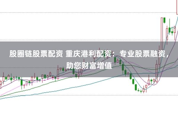 股圈链股票配资 重庆港利配资：专业股票融资，助您财富增值