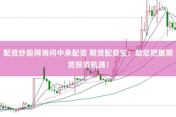配资炒股网询问中承配资 期货配资宝：助您把握期货投资机遇！