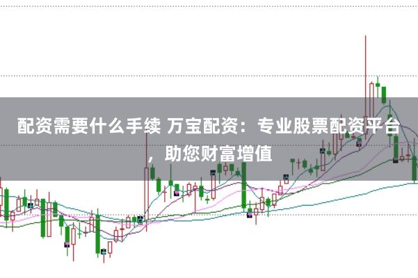 配资需要什么手续 万宝配资：专业股票配资平台，助您财富增值