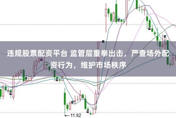 违规股票配资平台 监管层重拳出击，严查场外配资行为，维护市场秩序