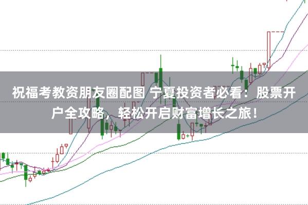 祝福考教资朋友圈配图 宁夏投资者必看：股票开户全攻略，轻松开启财富增长之旅！