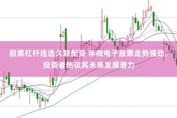 股票杠杆连选久联配资 华微电子股票走势强劲，投资者热议其未来发展潜力