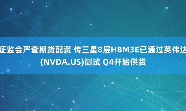 证监会严查期货配资 传三星8层HBM3E已通过英伟达(NVDA.US)测试 Q4开始供货