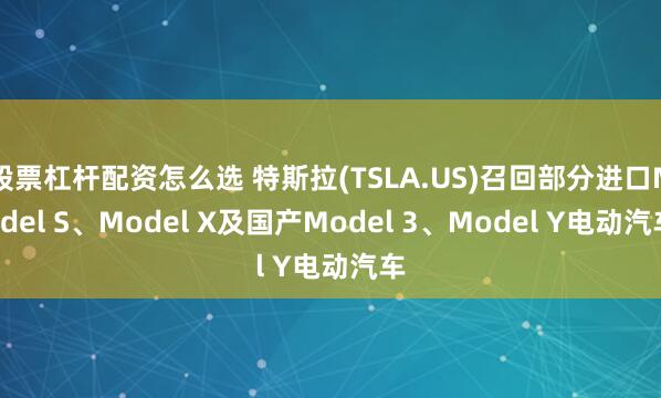 股票杠杆配资怎么选 特斯拉(TSLA.US)召回部分进口Model S、Model X及国产Model 3、Model Y电动汽车