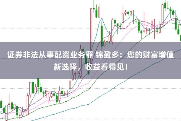 证券非法从事配资业务罪 锦盈多：您的财富增值新选择，收益看得见！
