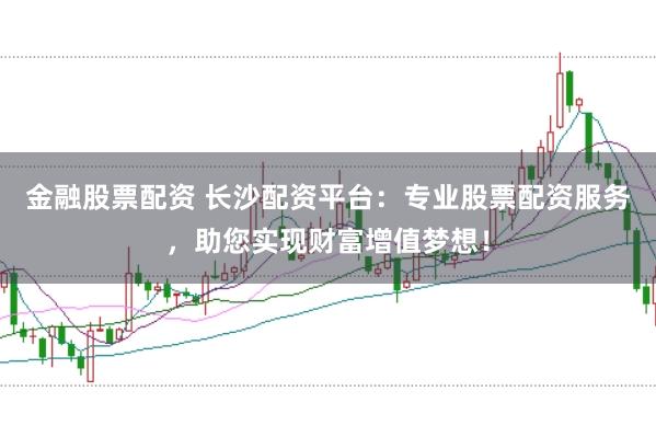 金融股票配资 长沙配资平台：专业股票配资服务，助您实现财富增值梦想！