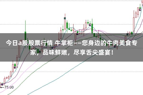 今日a股股票行情 牛掌柜——您身边的牛肉美食专家,品味鲜嫩,尽享舌尖盛宴!
