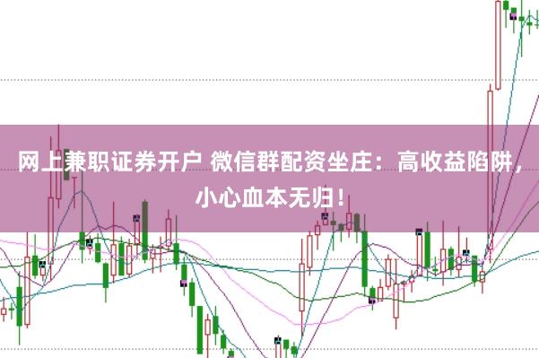 网上兼职证券开户 微信群配资坐庄：高收益陷阱，小心血本无归！