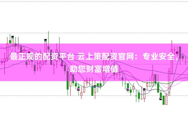 最正规的配资平台 云上策配资官网：专业安全，助您财富增值