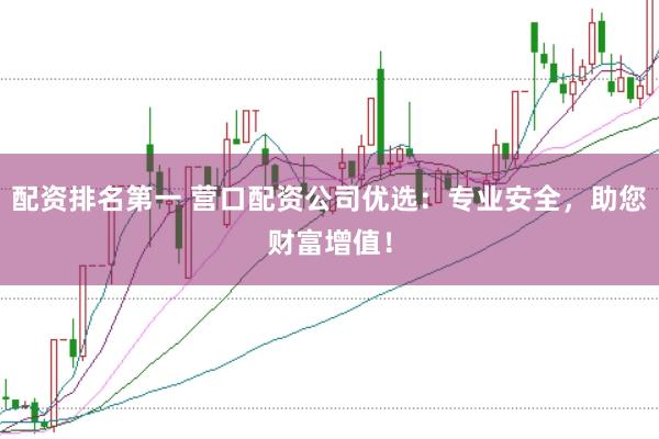 配资排名第一 营口配资公司优选:专业安全,助您财富增值!