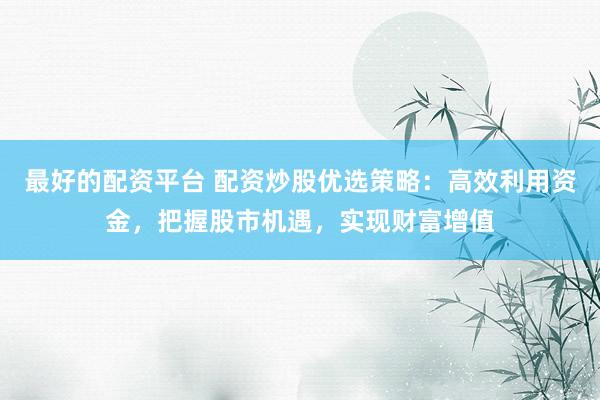 最好的配资平台 配资炒股优选策略:高效利用资金,把握股市机遇,实现财富增值