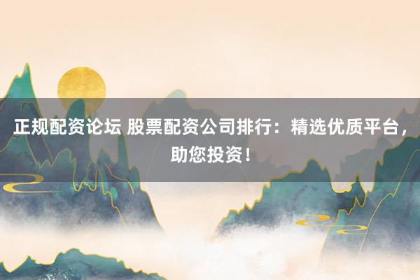 正规配资论坛 股票配资公司排行：精选优质平台，助您投资！