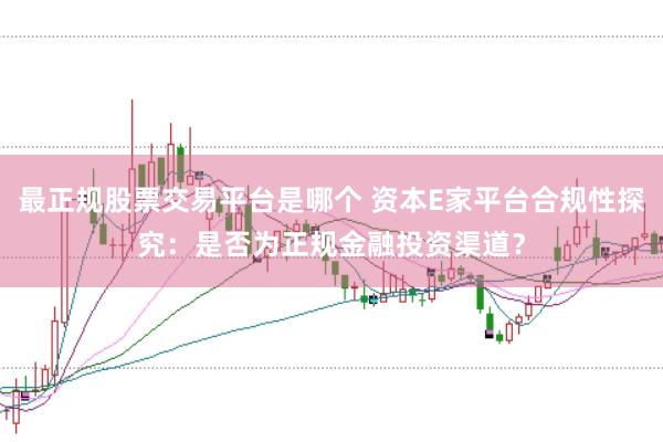最正规股票交易平台是哪个 资本E家平台合规性探究：是否为正规金融投资渠道？