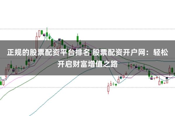 正规的股票配资平台排名 股票配资开户网:轻松开启财富增值之路