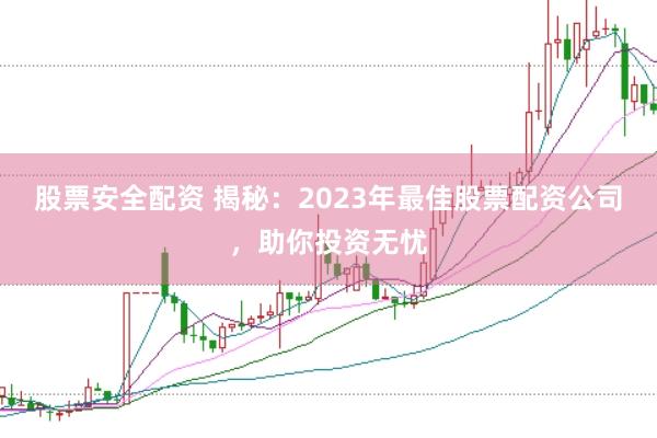 股票安全配资 揭秘：2023年最佳股票配资公司，助你投资无忧