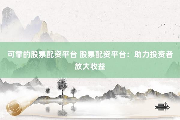 可靠的股票配资平台 股票配资平台：助力投资者放大收益