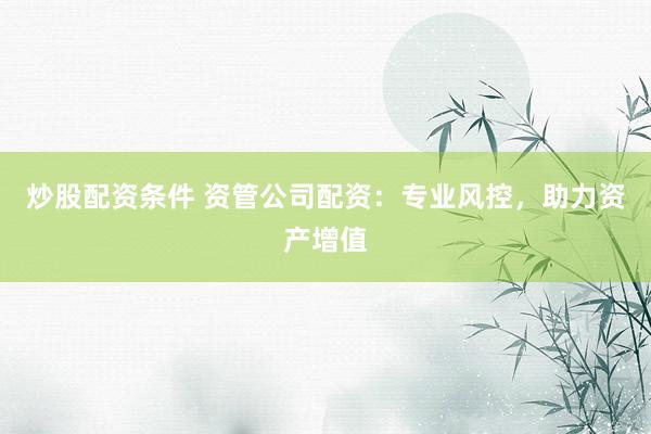 炒股配资条件 资管公司配资：专业风控，助力资产增值