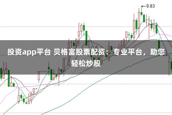 投资app平台 贝格富股票配资：专业平台，助您轻松炒股