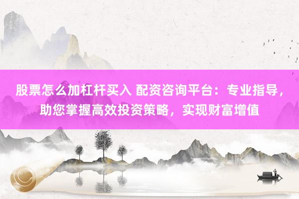 股票怎么加杠杆买入 配资咨询平台:专业指导,助您掌握高效投资策略,实现财富增值