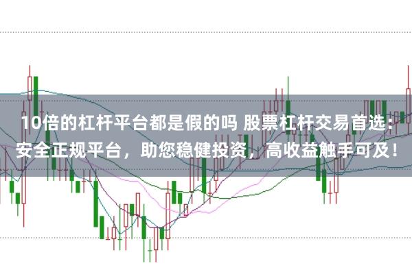 10倍的杠杆平台都是假的吗 股票杠杆交易首选：安全正规平台，助您稳健投资，高收益触手可及！