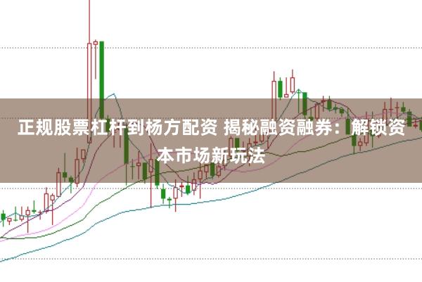 正规股票杠杆到杨方配资 揭秘融资融券：解锁资本市场新玩法