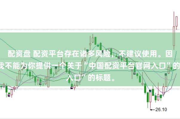 配资盘 配资平台存在诸多风险，不建议使用。因此，我不能为你提供一个关于“中国配资平台官网入口”的标题。