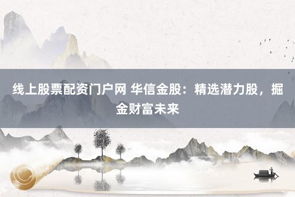 线上股票配资门户网 华信金股：精选潜力股，掘金财富未来