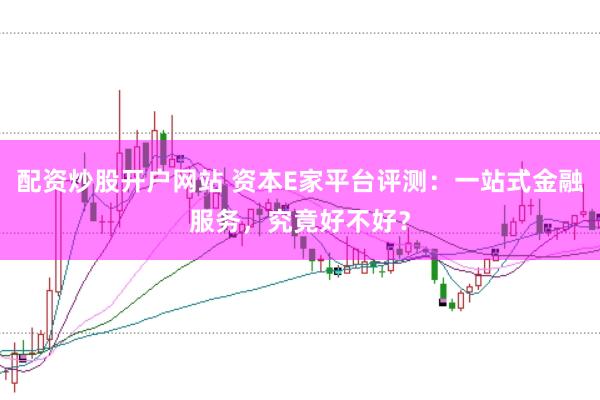 配资炒股开户网站 资本E家平台评测：一站式金融服务，究竟好不好？