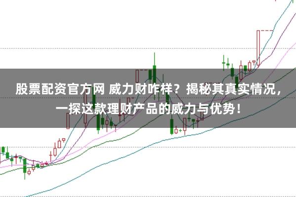 股票配资官方网 威力财咋样？揭秘其真实情况，一探这款理财产品的威力与优势！