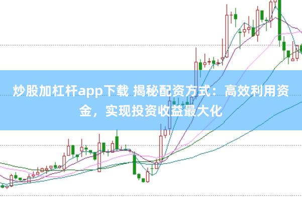 炒股加杠杆app下载 揭秘配资方式:高效利用资金,实现投资收益最大化