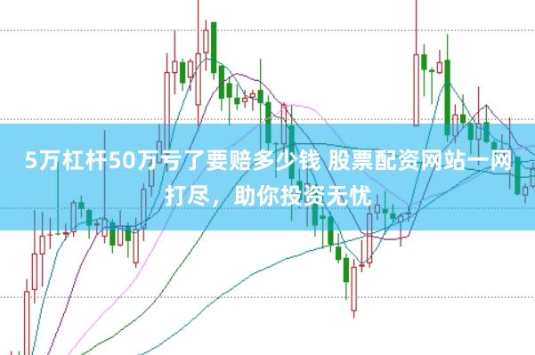 5万杠杆50万亏了要赔多少钱 股票配资网站一网打尽，助你投资无忧
