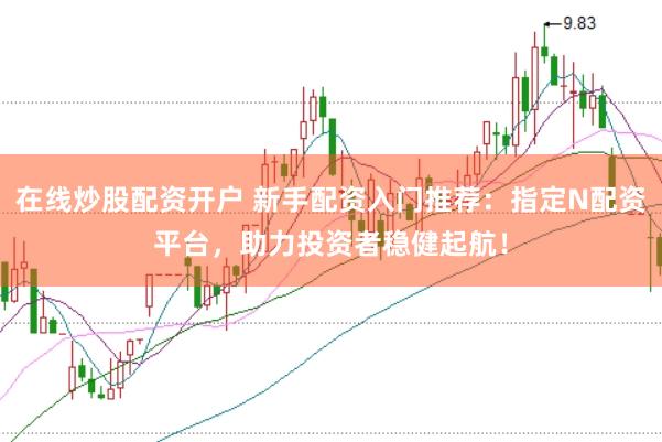 在线炒股配资开户 新手配资入门推荐：指定N配资平台，助力投资者稳健起航！