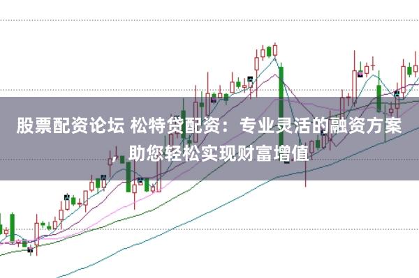 股票配资论坛 松特贷配资：专业灵活的融资方案，助您轻松实现财富增值