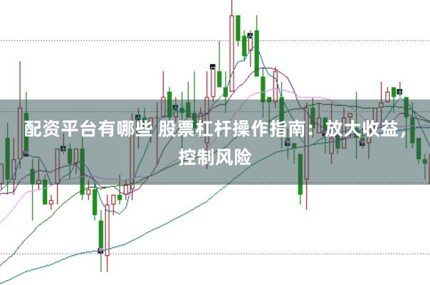 配资平台有哪些 股票杠杆操作指南：放大收益，控制风险