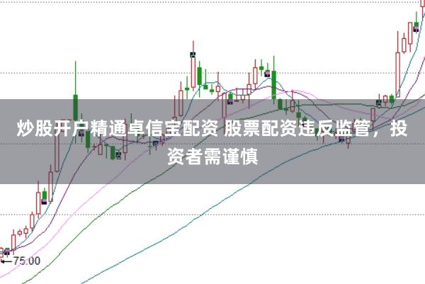 炒股开户精通卓信宝配资 股票配资违反监管，投资者需谨慎