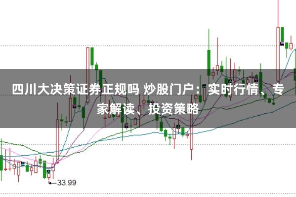 四川大决策证券正规吗 炒股门户：实时行情、专家解读、投资策略