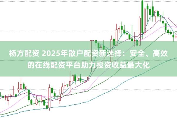 杨方配资 2025年散户配资新选择:安全、高效的在线配资平台助力投资收益最大化