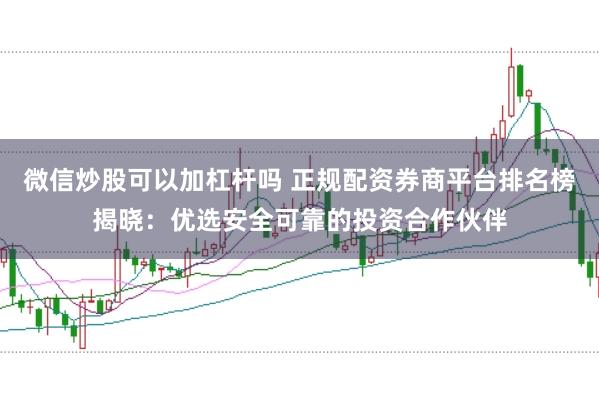 微信炒股可以加杠杆吗 正规配资券商平台排名榜揭晓：优选安全可靠的投资合作伙伴