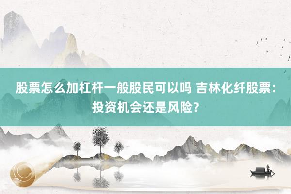 股票怎么加杠杆一般股民可以吗 吉林化纤股票:投资机会还是风险?