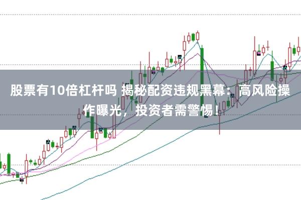 股票有10倍杠杆吗 揭秘配资违规黑幕：高风险操作曝光，投资者需警惕！