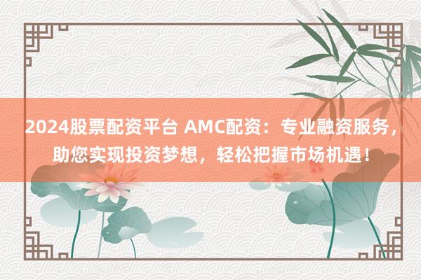 2024股票配资平台 AMC配资：专业融资服务，助您实现投资梦想，轻松把握市场机遇！