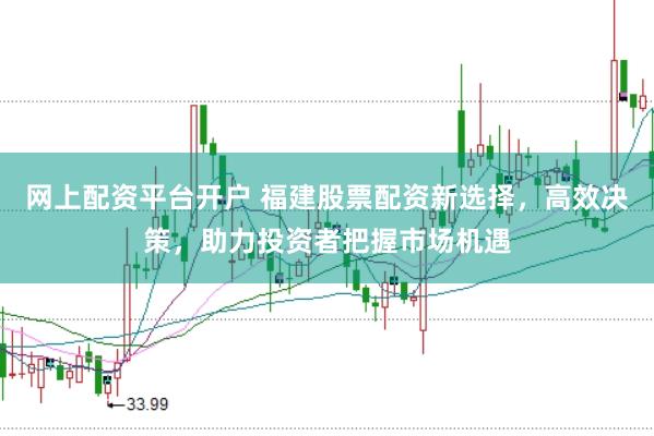 网上配资平台开户 福建股票配资新选择,高效决策,助力投资者把握市场机遇