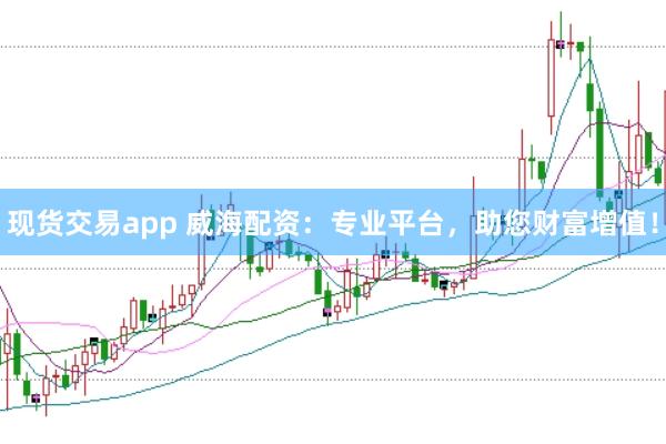 现货交易app 威海配资：专业平台，助您财富增值！