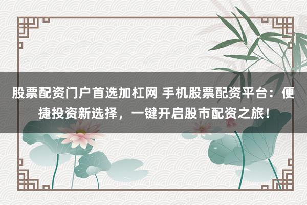 股票配资门户首选加杠网 手机股票配资平台:便捷投资新选择,一键开启股市配资之旅!