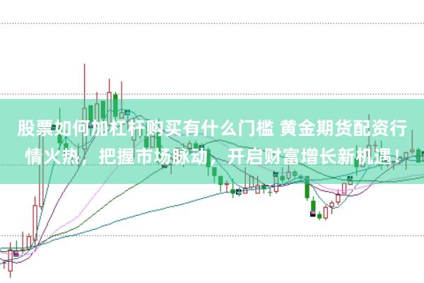 股票如何加杠杆购买有什么门槛 黄金期货配资行情火热，把握市场脉动，开启财富增长新机遇！