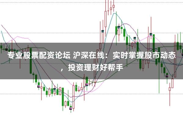 专业股票配资论坛 沪深在线：实时掌握股市动态，投资理财好帮手