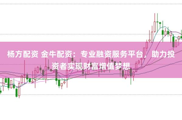 杨方配资 金牛配资：专业融资服务平台，助力投资者实现财富增值梦想