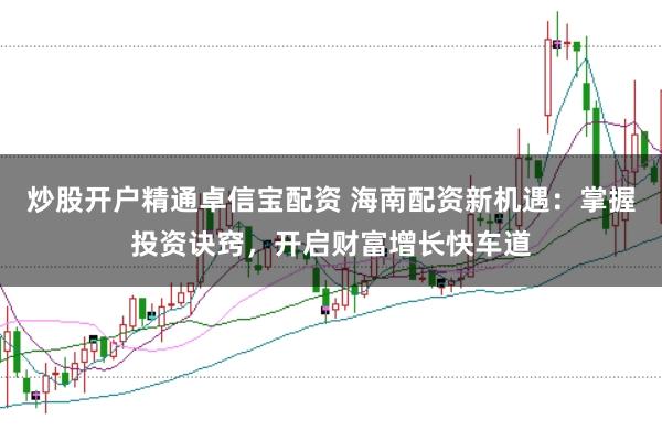 炒股开户精通卓信宝配资 海南配资新机遇：掌握投资诀窍，开启财富增长快车道
