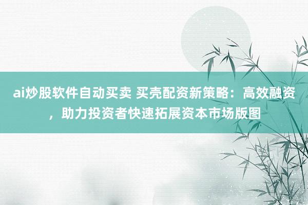 ai炒股软件自动买卖 买壳配资新策略:高效融资,助力投资者快速拓展资本市场版图