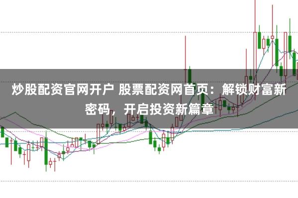 炒股配资官网开户 股票配资网首页：解锁财富新密码，开启投资新篇章